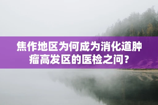 焦作地区为何成为消化道肿瘤高发区的医检之问？