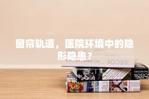 窗帘轨道，医院环境中的隐形隐患？