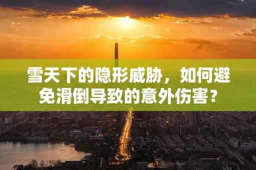 雪天下的隐形威胁，如何避免滑倒导致的意外伤害？