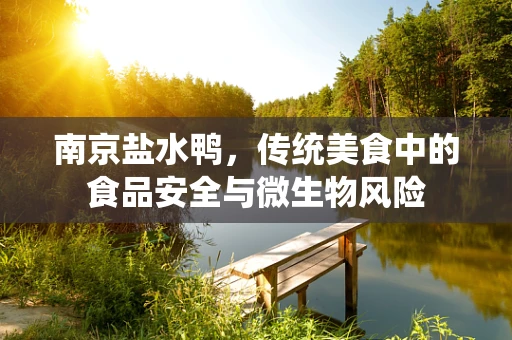 南京盐水鸭，传统美食中的食品安全与微生物风险