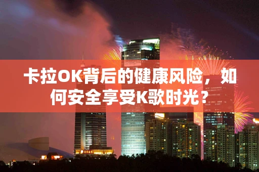卡拉OK背后的健康风险，如何安全享受K歌时光？