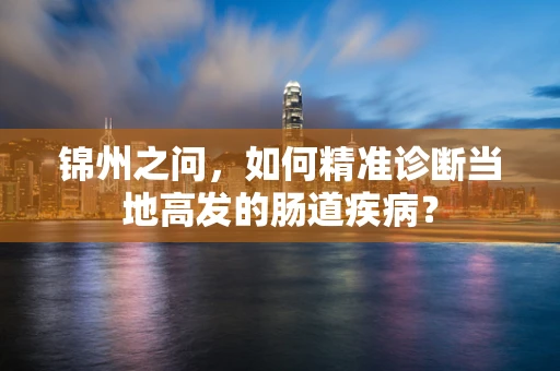 锦州之问，如何精准诊断当地高发的肠道疾病？
