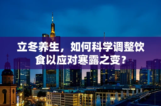 立冬养生，如何科学调整饮食以应对寒露之变？
