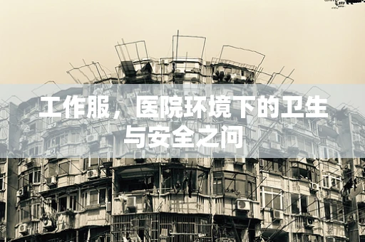 工作服，医院环境下的卫生与安全之问