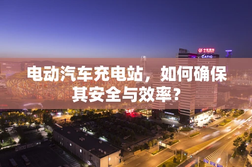 电动汽车充电站，如何确保其安全与效率？