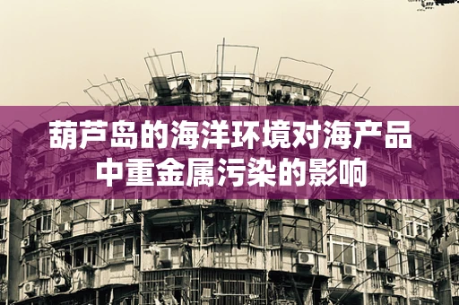 葫芦岛的海洋环境对海产品中重金属污染的影响