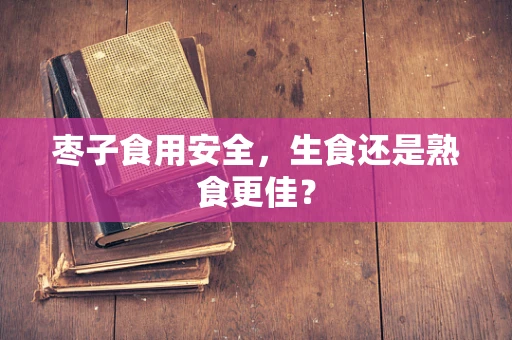 枣子食用安全，生食还是熟食更佳？
