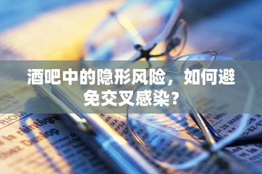 酒吧中的隐形风险，如何避免交叉感染？