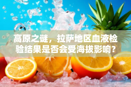 高原之谜，拉萨地区血液检验结果是否会受海拔影响？