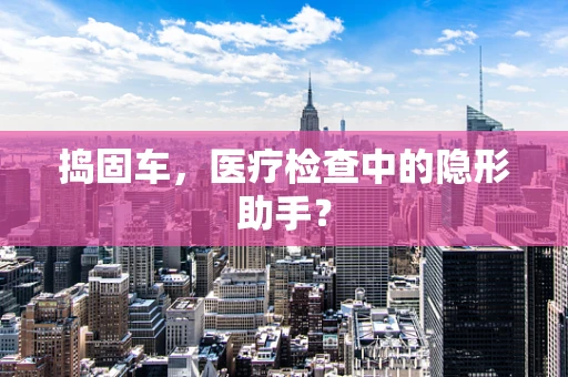 捣固车，医疗检查中的隐形助手？