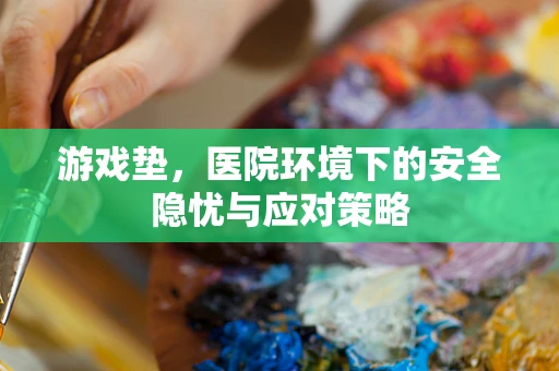 游戏垫，医院环境下的安全隐忧与应对策略