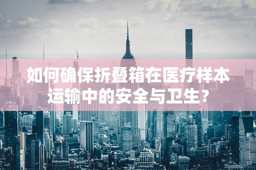 如何确保折叠箱在医疗样本运输中的安全与卫生？