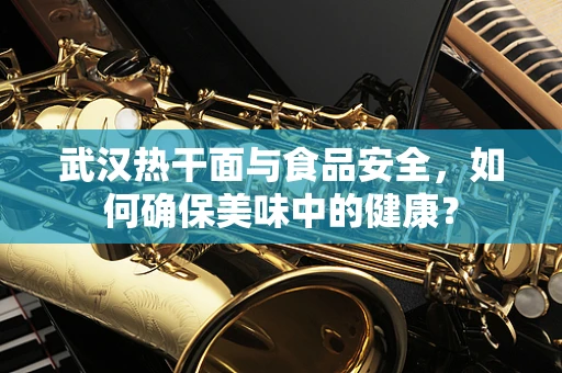 武汉热干面与食品安全，如何确保美味中的健康？