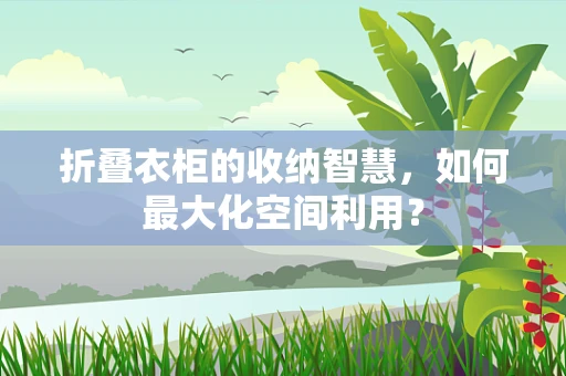 折叠衣柜的收纳智慧，如何最大化空间利用？