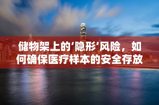 储物架上的‘隐形’风险，如何确保医疗样本的安全存放？