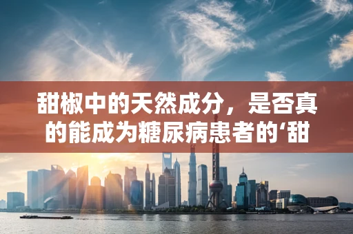 甜椒中的天然成分，是否真的能成为糖尿病患者的‘甜蜜’选择？