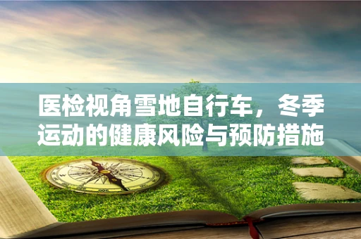 医检视角雪地自行车，冬季运动的健康风险与预防措施？
