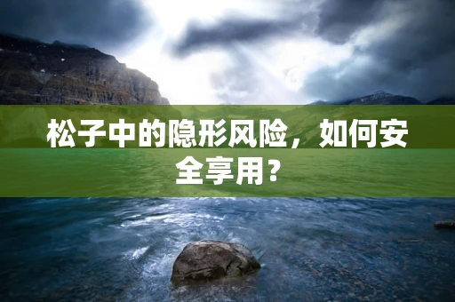 松子中的隐形风险，如何安全享用？