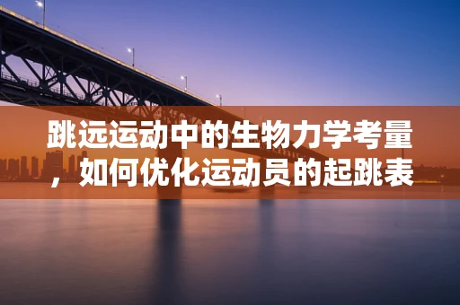 跳远运动中的生物力学考量，如何优化运动员的起跳表现？