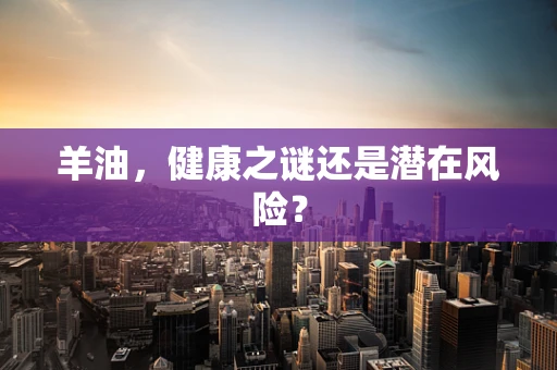 羊油，健康之谜还是潜在风险？