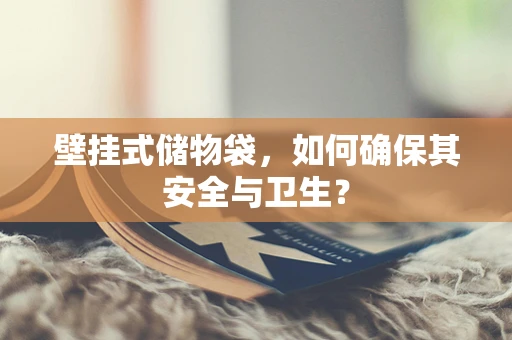壁挂式储物袋，如何确保其安全与卫生？