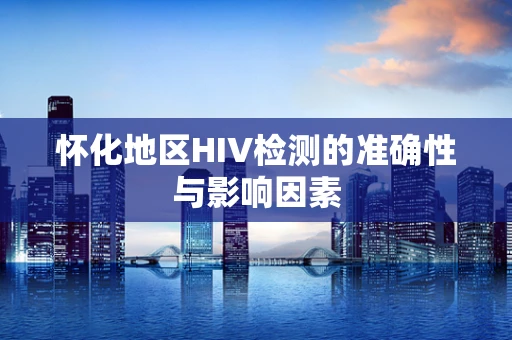 怀化地区HIV检测的准确性与影响因素