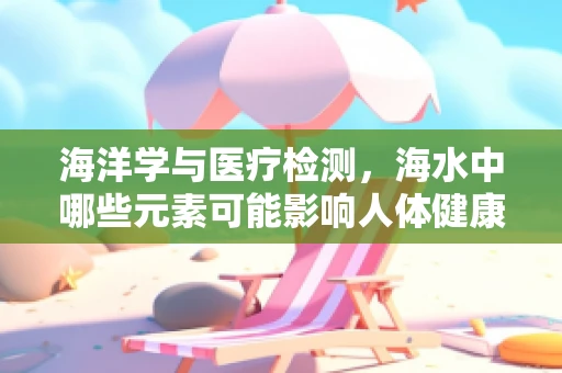 海洋学与医疗检测，海水中哪些元素可能影响人体健康？
