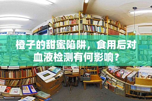 橙子的甜蜜陷阱，食用后对血液检测有何影响？