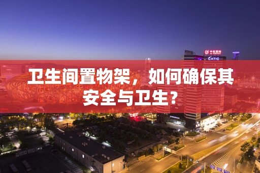 卫生间置物架，如何确保其安全与卫生？