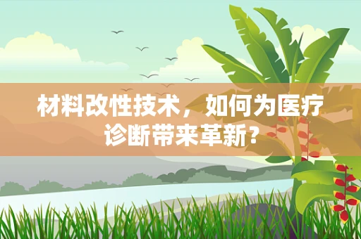 材料改性技术，如何为医疗诊断带来革新？