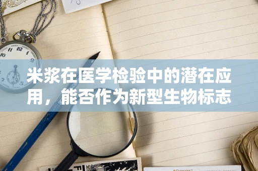 米浆在医学检验中的潜在应用，能否作为新型生物标志物？