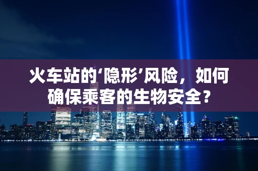 火车站的‘隐形’风险，如何确保乘客的生物安全？