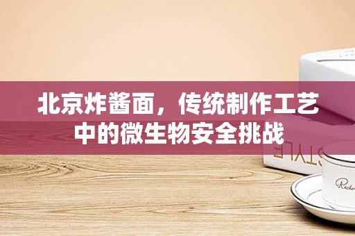 北京炸酱面，传统制作工艺中的微生物安全挑战