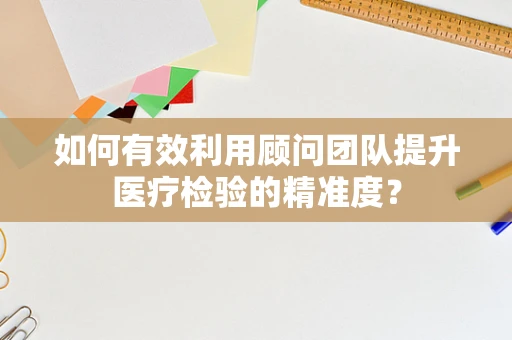 如何有效利用顾问团队提升医疗检验的精准度？