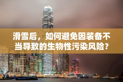 滑雪后，如何避免因装备不当导致的生物性污染风险？