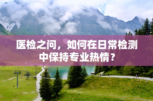 医检之问，如何在日常检测中保持专业热情？
