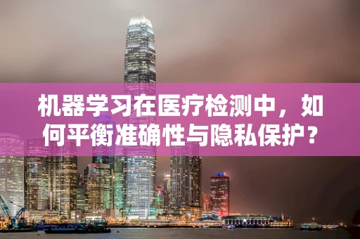 机器学习在医疗检测中，如何平衡准确性与隐私保护？