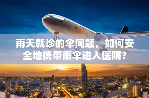 雨天就诊的伞问题，如何安全地携带雨伞进入医院？