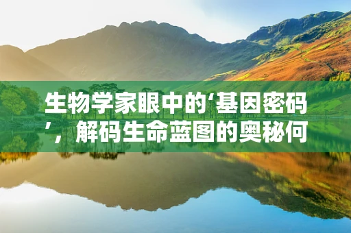 生物学家眼中的‘基因密码’，解码生命蓝图的奥秘何在？