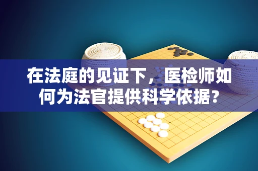 在法庭的见证下，医检师如何为法官提供科学依据？