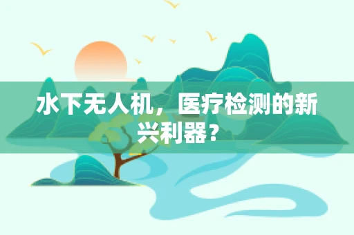 水下无人机，医疗检测的新兴利器？