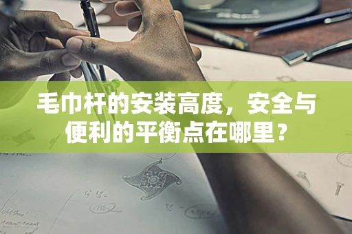 毛巾杆的安装高度，安全与便利的平衡点在哪里？