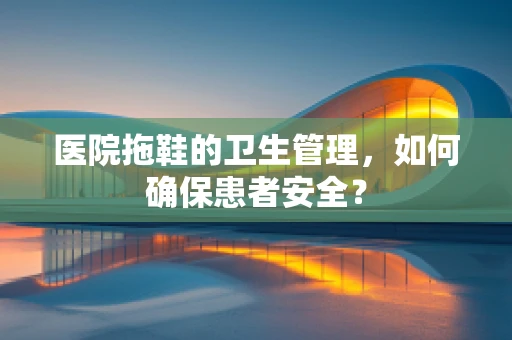 医院拖鞋的卫生管理，如何确保患者安全？