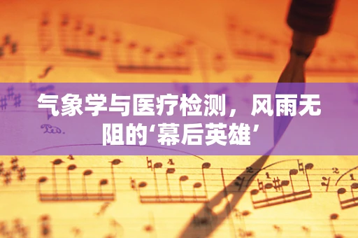 气象学与医疗检测，风雨无阻的‘幕后英雄’