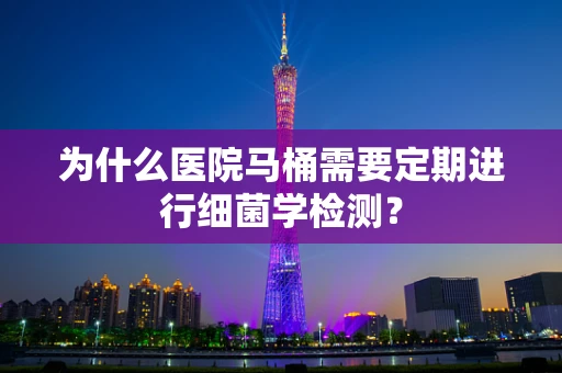 为什么医院马桶需要定期进行细菌学检测？