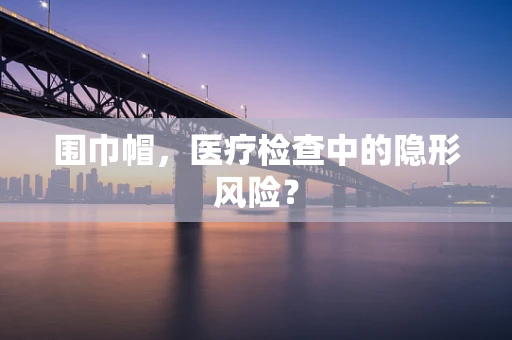 围巾帽，医疗检查中的隐形风险？