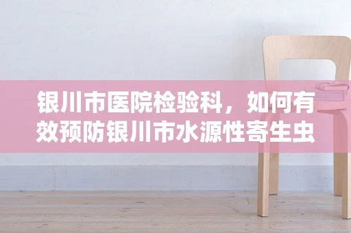 银川市医院检验科，如何有效预防银川市水源性寄生虫病的传播？