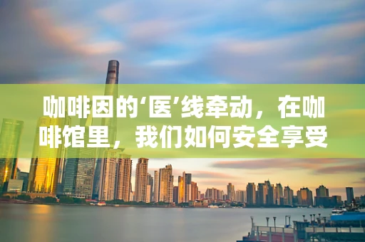 咖啡因的‘医’线牵动，在咖啡馆里，我们如何安全享受咖啡？