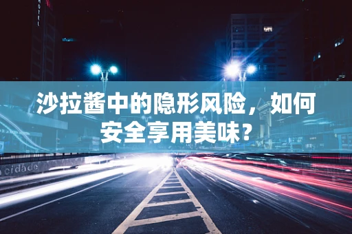 沙拉酱中的隐形风险，如何安全享用美味？