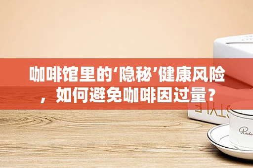 咖啡馆里的‘隐秘’健康风险，如何避免咖啡因过量？